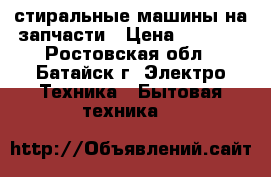 стиральные машины на запчасти › Цена ­ 3 000 - Ростовская обл., Батайск г. Электро-Техника » Бытовая техника   